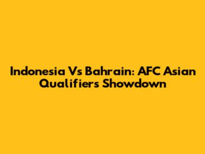 Indonesia Vs Bahrain: AFC Asian Qualifiers Showdown