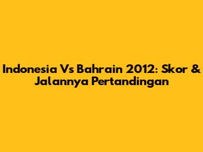 Indonesia Vs Bahrain 2012: Skor & Jalannya Pertandingan