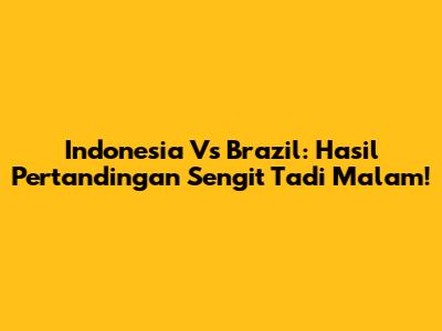 Indonesia Vs Brazil: Hasil Pertandingan Sengit Tadi Malam!