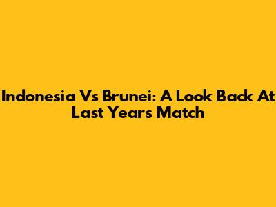 Indonesia Vs Brunei: A Look Back At Last Year's Match
