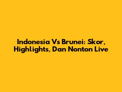 Indonesia Vs Brunei: Skor, Highlights, Dan Nonton Live