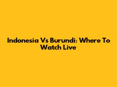 Indonesia Vs Burundi: Where To Watch Live