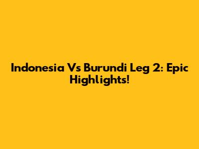 Indonesia Vs Burundi Leg 2: Epic Highlights!