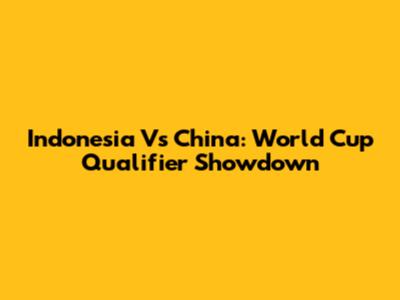 Indonesia Vs China: World Cup Qualifier Showdown