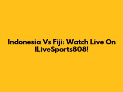 Indonesia Vs Fiji: Watch Live On ILiveSports808!