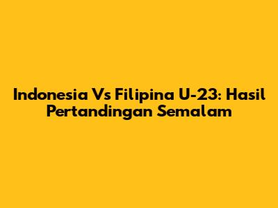 Indonesia Vs Filipina U-23: Hasil Pertandingan Semalam