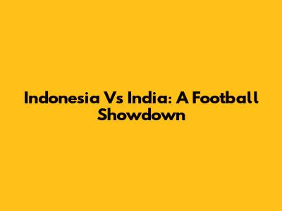 Indonesia Vs India: A Football Showdown