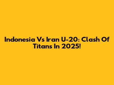 Indonesia Vs Iran U-20: Clash Of Titans In 2025!