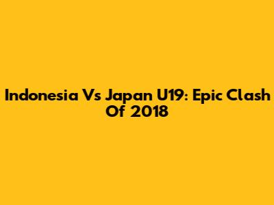 Indonesia Vs Japan U19: Epic Clash Of 2018