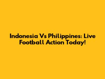 Indonesia Vs Philippines: Live Football Action Today!