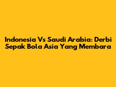 Indonesia Vs Saudi Arabia: Derbi Sepak Bola Asia Yang Membara
