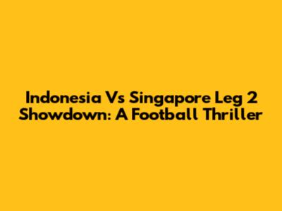Indonesia Vs Singapore Leg 2 Showdown: A Football Thriller