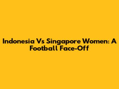Indonesia Vs Singapore Women: A Football Face-Off