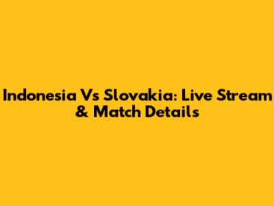 Indonesia Vs Slovakia: Live Stream & Match Details