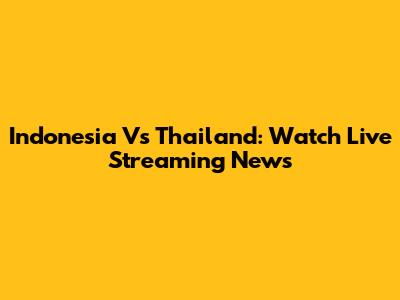 Indonesia Vs Thailand: Watch Live Streaming News