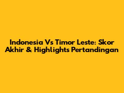 Indonesia Vs Timor Leste: Skor Akhir & Highlights Pertandingan