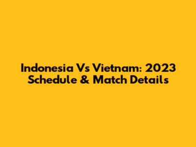 Indonesia Vs Vietnam: 2023 Schedule & Match Details