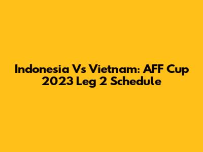 Indonesia Vs Vietnam: AFF Cup 2023 Leg 2 Schedule