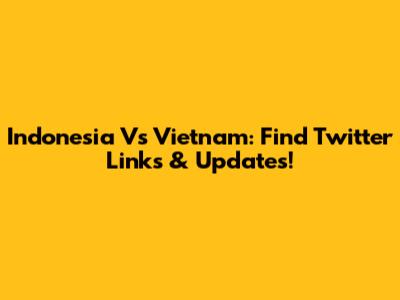 Indonesia Vs Vietnam: Find Twitter Links & Updates!