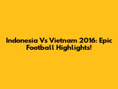 Indonesia Vs Vietnam 2016: Epic Football Highlights!