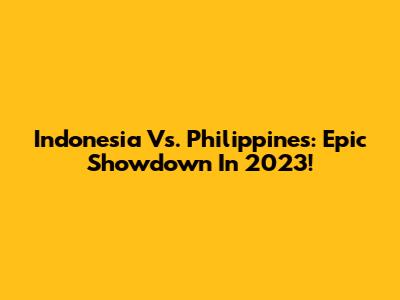 Indonesia Vs. Philippines: Epic Showdown In 2023!