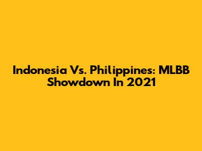 Indonesia Vs. Philippines: MLBB Showdown In 2021