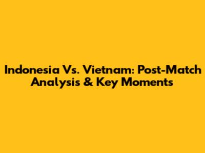 Indonesia Vs. Vietnam: Post-Match Analysis & Key Moments