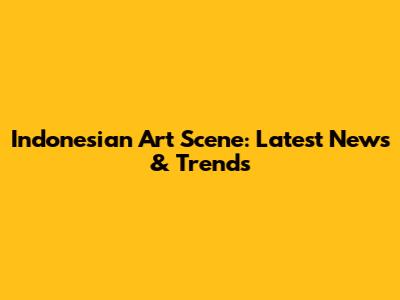 Indonesian Art Scene: Latest News & Trends