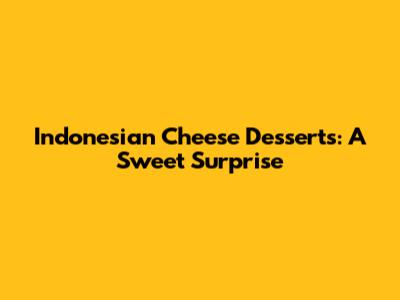 Indonesian Cheese Desserts: A Sweet Surprise