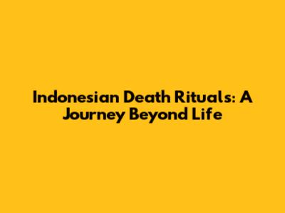 Indonesian Death Rituals: A Journey Beyond Life