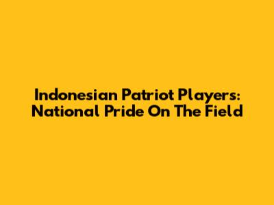 Indonesian Patriot Players: National Pride On The Field