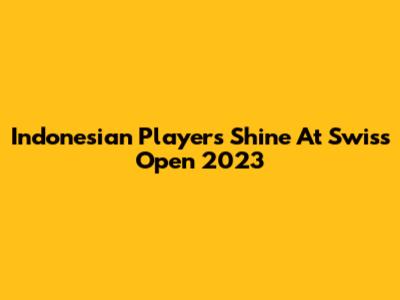 Indonesian Players Shine At Swiss Open 2023