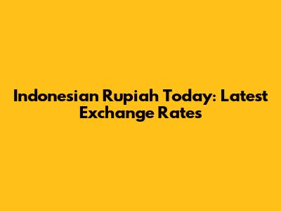 Indonesian Rupiah Today: Latest Exchange Rates
