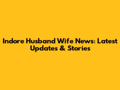 Indore Husband Wife News: Latest Updates & Stories