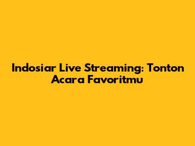 Indosiar Live Streaming: Tonton Acara Favoritmu