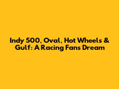 Indy 500, Oval, Hot Wheels & Gulf: A Racing Fan's Dream