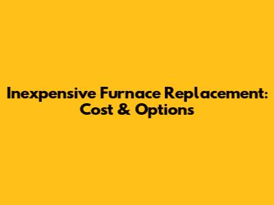 Inexpensive Furnace Replacement: Cost & Options