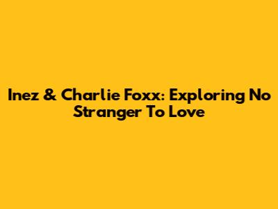 Inez & Charlie Foxx: Exploring 'No Stranger To Love'