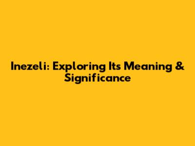 Inezeli: Exploring Its Meaning & Significance