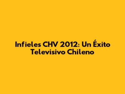 Infieles CHV 2012: Un Éxito Televisivo Chileno