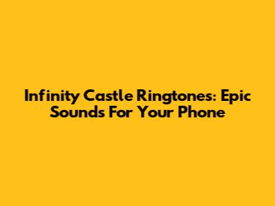 Infinity Castle Ringtones: Epic Sounds For Your Phone