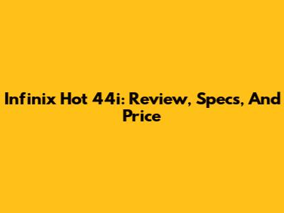 Infinix Hot 44i: Review, Specs, And Price