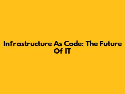 Infrastructure As Code: The Future Of IT