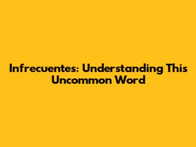 Infrecuentes: Understanding This Uncommon Word