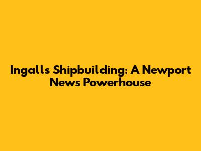 Ingalls Shipbuilding: A Newport News Powerhouse