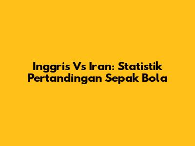 Inggris Vs Iran: Statistik Pertandingan Sepak Bola