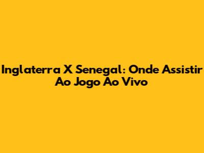 Inglaterra X Senegal: Onde Assistir Ao Jogo Ao Vivo