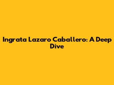 Ingrata Lazaro Caballero: A Deep Dive