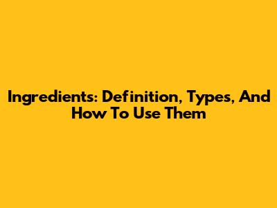 Ingredients: Definition, Types, And How To Use Them