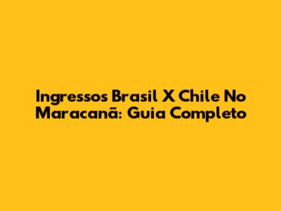 Ingressos Brasil X Chile No Maracanã: Guia Completo